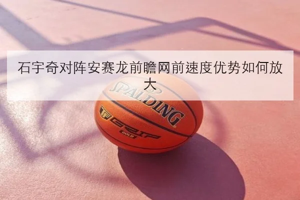 石宇奇对阵安赛龙前瞻网前速度优势如何放大