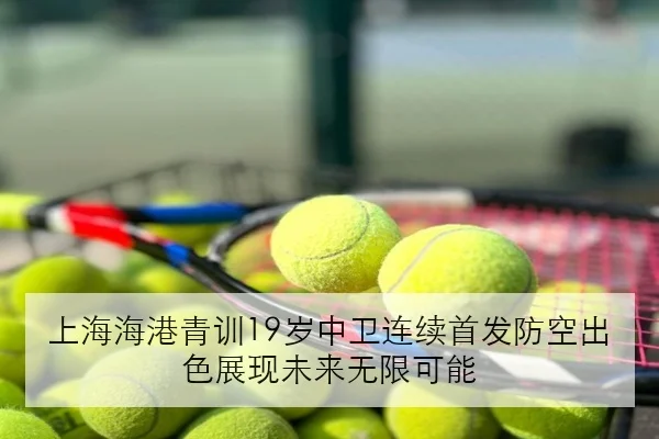 上海海港青训19岁中卫连续首发防空出色展现未来无限可能